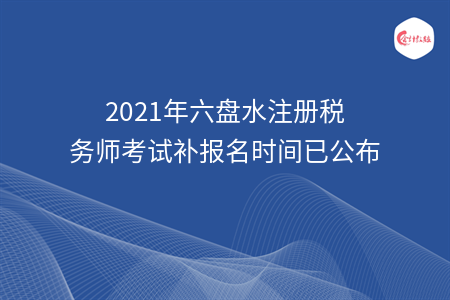 2021年六盘水注册税务师考试补报名时间已公布