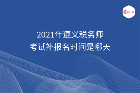 2021年遵义税务师考试补报名时间是哪天