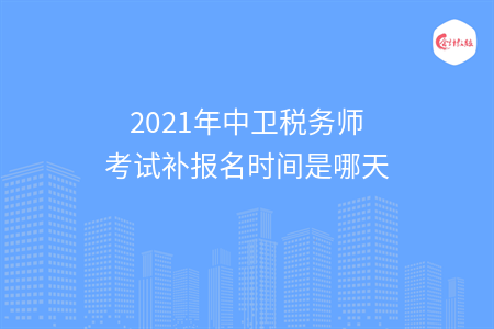 2021年中卫税务师考试补报名时间是哪天