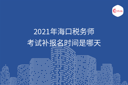 2021年海口税务师考试补报名时间是哪天