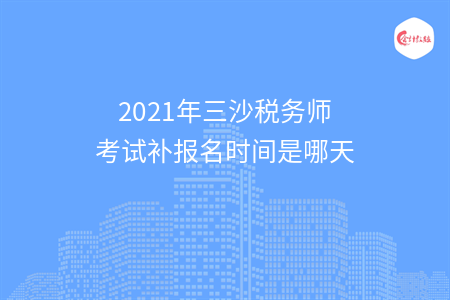 2021年三沙税务师考试补报名时间是哪天