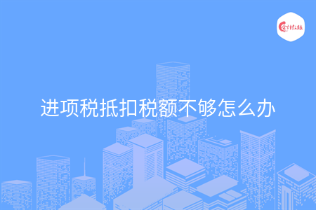 進項稅抵扣稅額不夠怎么辦