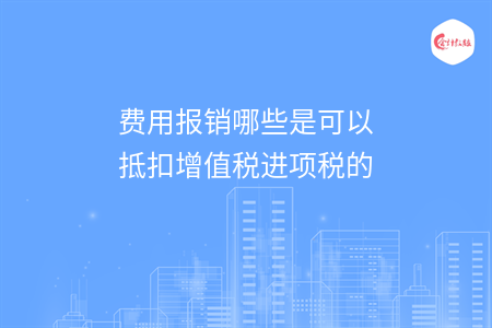 费用报销哪些是可以抵扣增值税进项税的