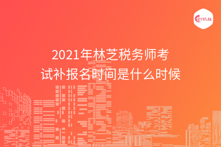2021年林芝税务师考试补报名时间是什么时候