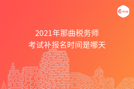 2021年那曲税务师考试补报名时间是哪天