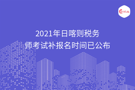 2021年日喀则税务师考试补报名时间已公布