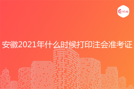 安徽2021年什么时候打印注会准考证