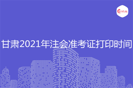 甘肃2021年注会准考证打印时间