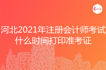 河北2021年注册会计师考试什么时间打印准考证