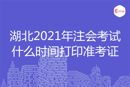 湖北2021年注会考试什么时间打印准考证