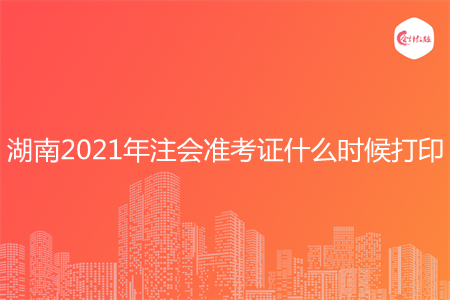 湖南2021年注会准考证什么时候打印