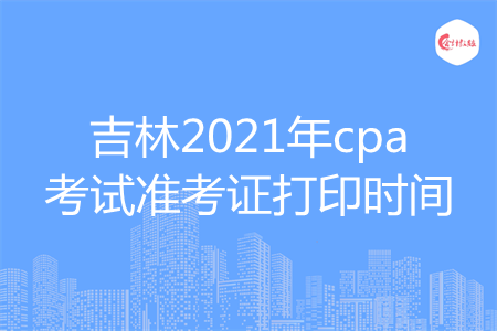 吉林2021年cpa考试准考证打印时间