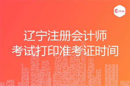 辽宁注册会计师考试打印准考证时间