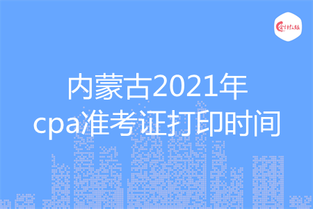 内蒙古2021年cpa准考证打印时间