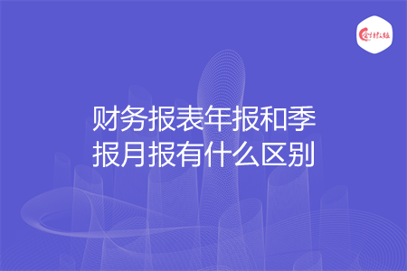 财务报表年报和季报月报有什么区别