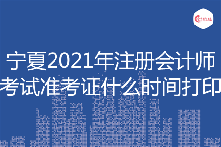 宁夏2021年注册会计师考试准考证什么时间打印