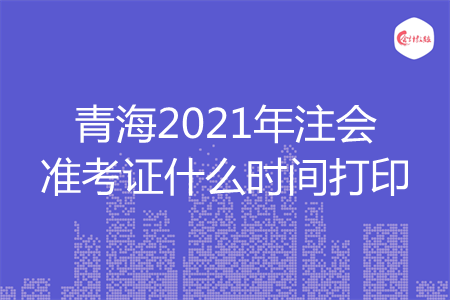 青海2021年注会准考证什么时间打印