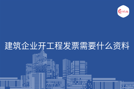 建筑企业开工程发票需要什么资料