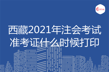 西藏2021年注会考试准考证什么时候打印