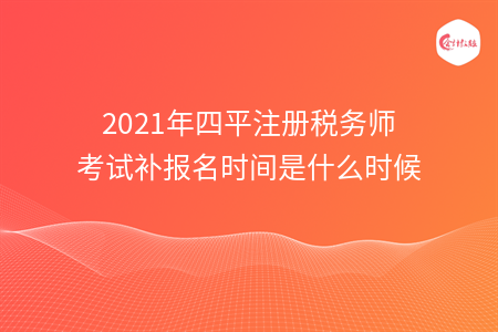 2021年四平注册税务师考试补报名时间是什么时候