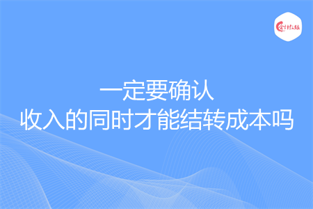 一定要确认收入的同时才能结转成本吗