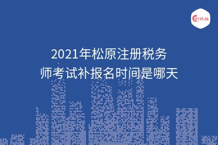 2021年松原注册税务师考试补报名时间是哪天