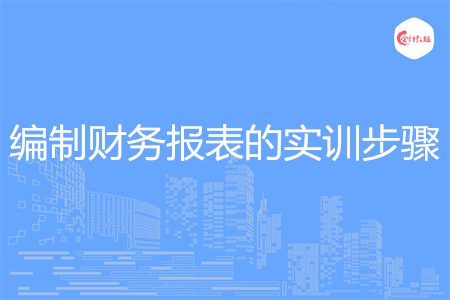 编制财务报表的实训步骤