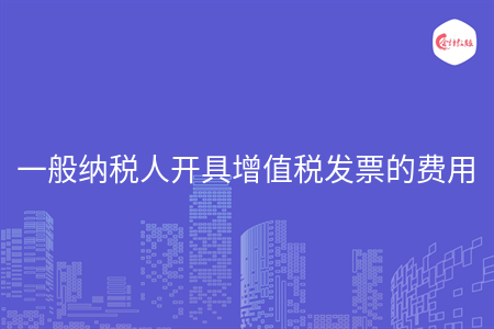 一般納稅人開具增值稅發(fā)票的費用