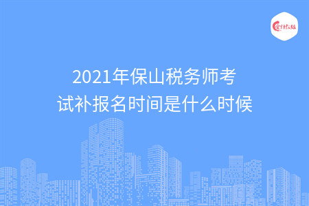 2021年保山税务师考试补报名时间是什么时候