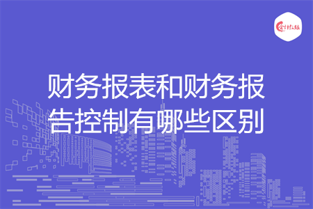 财务报表和财务报告控制有哪些区别