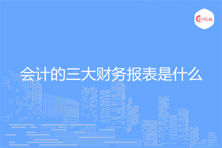 会计的三大财务报表是什么