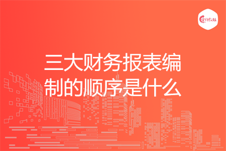 三大财务报表编制的顺序是什么