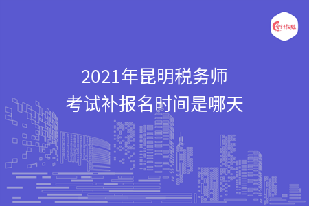 2021年昆明税务师考试补报名时间是哪天