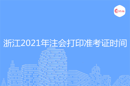 浙江2021年注会打印准考证时间