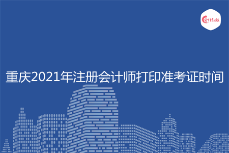 重庆2021年注册会计师打印准考证时间