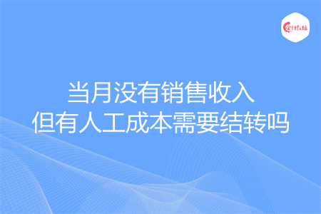 当月没有销售收入但有人工成本需要结转吗