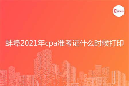 蚌埠2021年cpa准考证什么时候打印