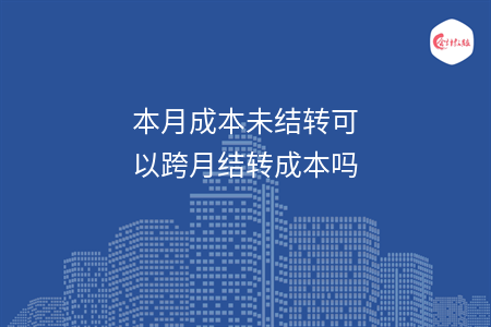 本月成本未结转可以跨月结转成本吗