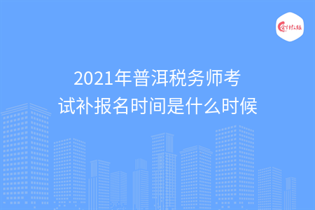 2021年普洱税务师考试补报名时间是什么时候