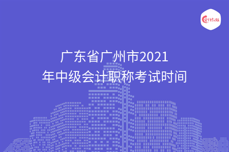 广东省广州市2021年中级会计职称考试时间