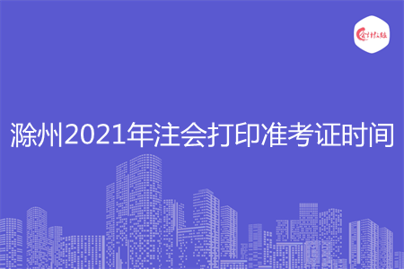 滁州2021年注会打印准考证时间