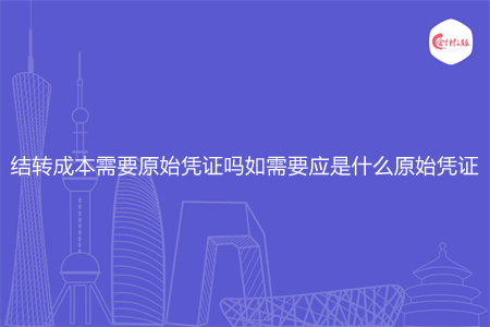 结转成本需要原始凭证吗如需要应是什么原始凭证