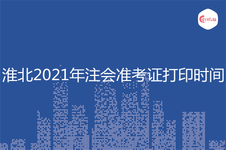 淮北2021年注会准考证打印时间