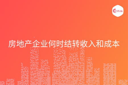 房地產(chǎn)企業(yè)何時結(jié)轉(zhuǎn)收入和成本