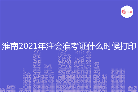 淮南2021年注会准考证什么时候打印