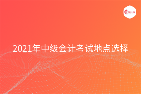 2021年中級會計(jì)考試地點(diǎn)選擇