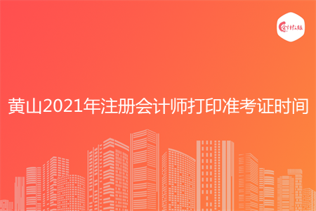 黄山2021年注册会计师打印准考证时间