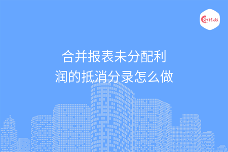 合并报表未分配利润的抵消分录怎么做