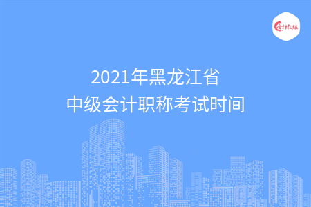 2021年黑龙江省中级会计职称考试时间