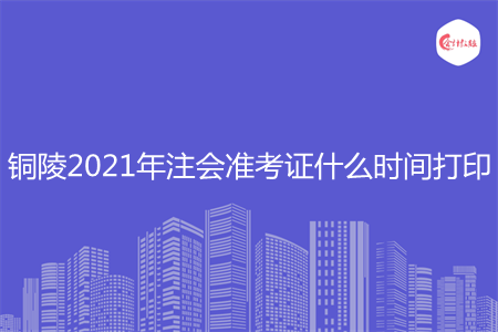 铜陵2021年注会准考证什么时间打印